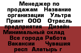 Менеджер по продажам › Название организации ­ Ультра Принт, ООО › Отрасль предприятия ­ Дизайн › Минимальный оклад ­ 1 - Все города Работа » Вакансии   . Чувашия респ.,Алатырь г.